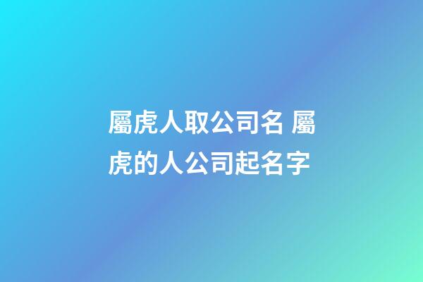 屬虎人取公司名 屬虎的人公司起名字-第1張-公司起名-玄機派